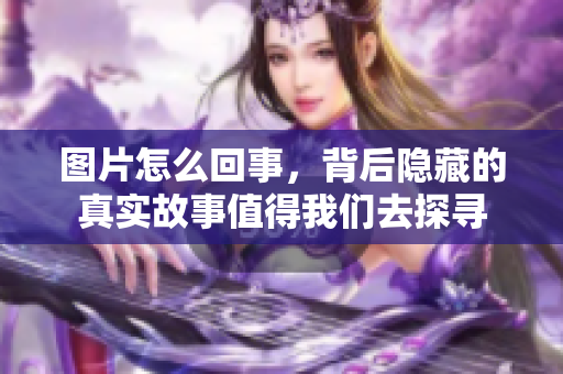 图片怎么回事，背后隐藏的真实故事值得我们去探寻