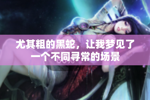 尤其粗的黑蛇，让我梦见了一个不同寻常的场景
