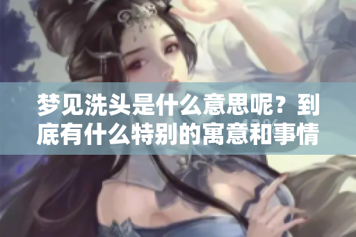 梦见洗头是什么意思呢？到底有什么特别的寓意和事情发生了呢