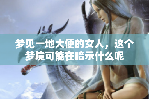梦见一地大便的女人，这个梦境可能在暗示什么呢