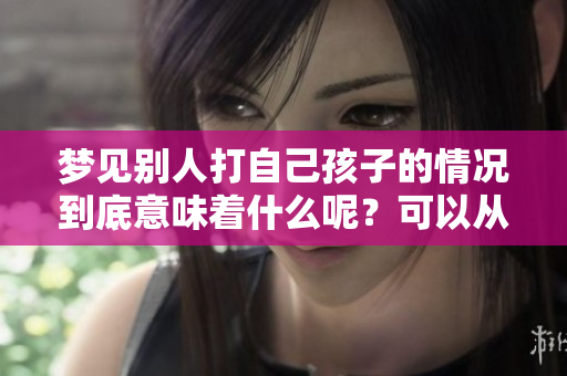 梦见别人打自己孩子的情况到底意味着什么呢？可以从哪些方面来解读呢？
