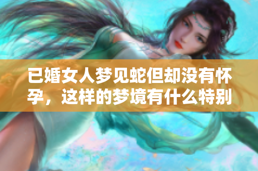 已婚女人梦见蛇但却没有怀孕，这样的梦境有什么特别的含义吗