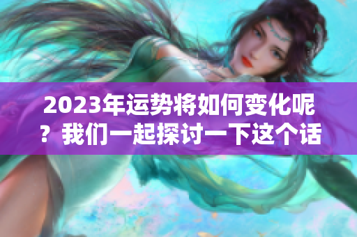 2023年运势将如何变化呢？我们一起探讨一下这个话题吧！