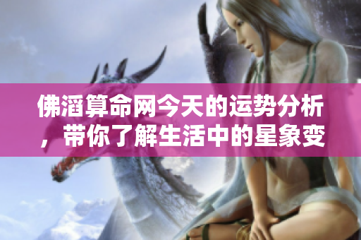 佛滔算命网今天的运势分析，带你了解生活中的星象变化