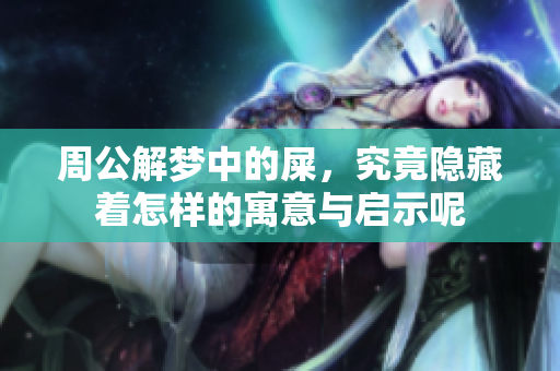 周公解梦中的屎，究竟隐藏着怎样的寓意与启示呢