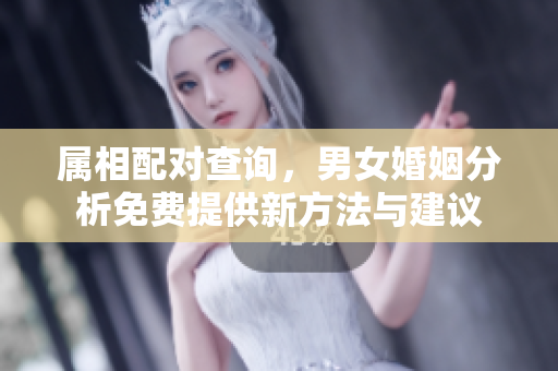 属相配对查询，男女婚姻分析免费提供新方法与建议