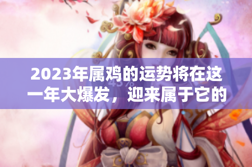 2023年属鸡的运势将在这一年大爆发，迎来属于它的辉煌时刻