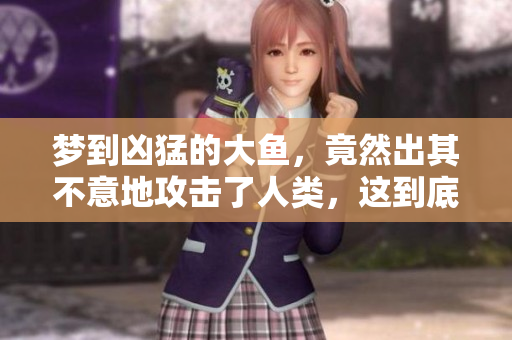梦到凶猛的大鱼，竟然出其不意地攻击了人类，这到底意味着什么呢