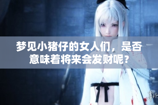 梦见小猪仔的女人们，是否意味着将来会发财呢？