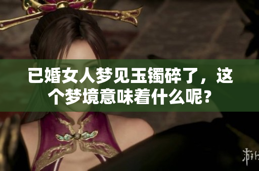 已婚女人梦见玉镯碎了，这个梦境意味着什么呢？