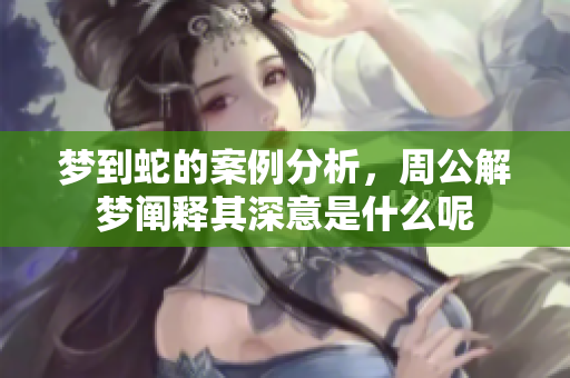 梦到蛇的案例分析，周公解梦阐释其深意是什么呢