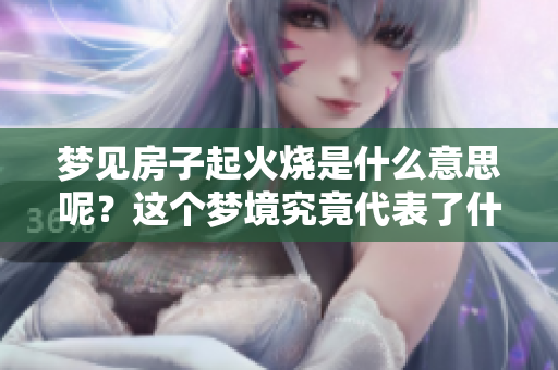 梦见房子起火烧是什么意思呢？这个梦境究竟代表了什么呢？
