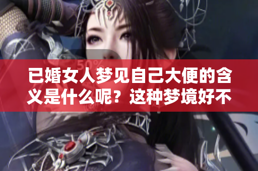 已婚女人梦见自己大便的含义是什么呢？这种梦境好不好呢？