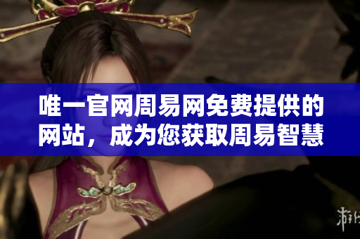 唯一官网周易网免费提供的网站，成为您获取周易智慧的最佳选择