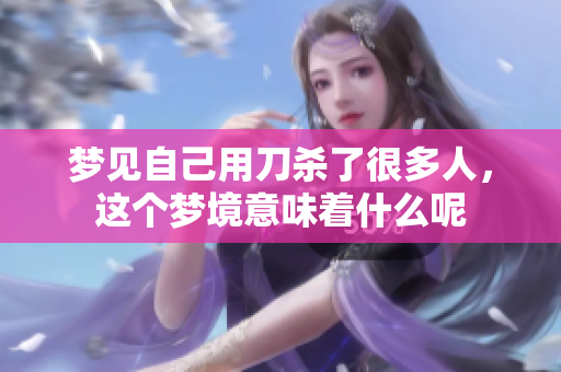 梦见自己用刀杀了很多人，这个梦境意味着什么呢