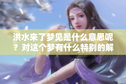 洪水来了梦见是什么意思呢？对这个梦有什么特别的解读？