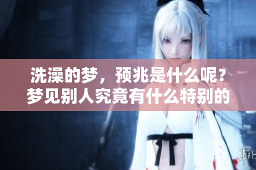 洗澡的梦，预兆是什么呢？梦见别人究竟有什么特别的意义？