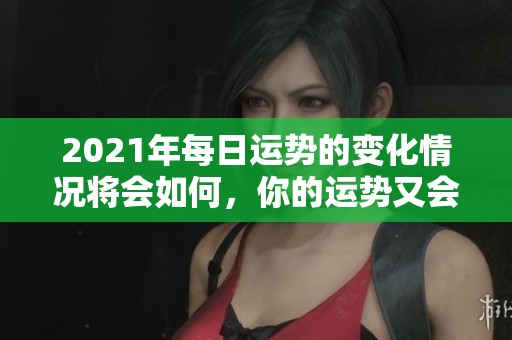 2021年每日运势的变化情况将会如何，你的运势又会怎样呢