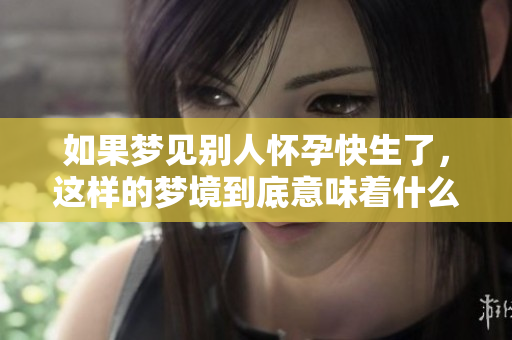 如果梦见别人怀孕快生了，这样的梦境到底意味着什么呢