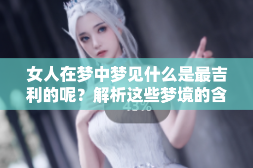 女人在梦中梦见什么是最吉利的呢？解析这些梦境的含义与启示。