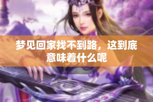 梦见回家找不到路，这到底意味着什么呢