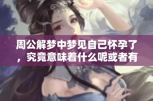 周公解梦中梦见自己怀孕了，究竟意味着什么呢或者有什么特别的启示吗