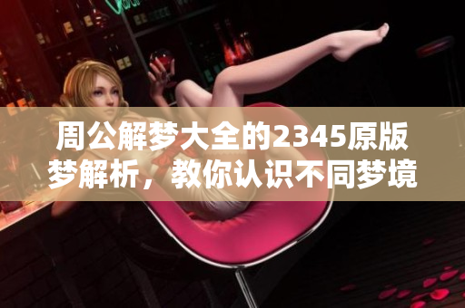 周公解梦大全的2345原版梦解析，教你认识不同梦境的含义与解读方法
