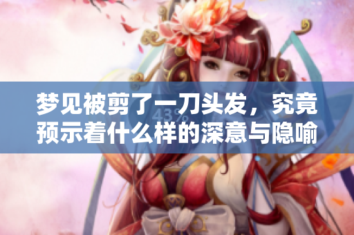 梦见被剪了一刀头发，究竟预示着什么样的深意与隐喻呢？