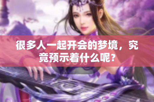 很多人一起开会的梦境，究竟预示着什么呢？