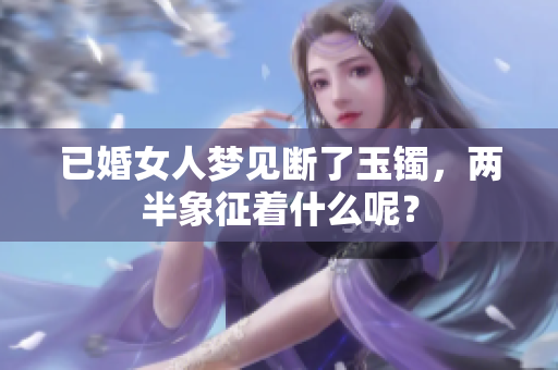 已婚女人梦见断了玉镯，两半象征着什么呢？