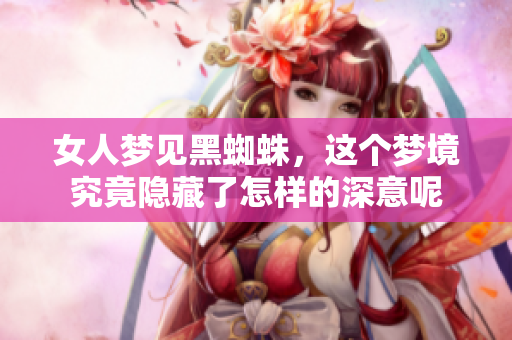 女人梦见黑蜘蛛，这个梦境究竟隐藏了怎样的深意呢