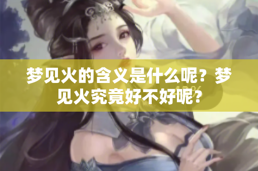 梦见火的含义是什么呢？梦见火究竟好不好呢？