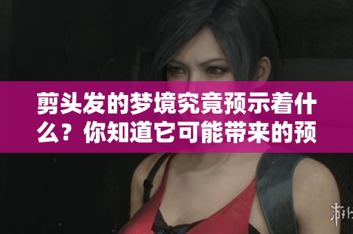 剪头发的梦境究竟预示着什么？你知道它可能带来的预兆吗？