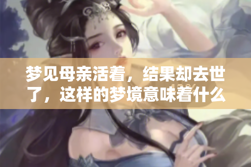 梦见母亲活着，结果却去世了，这样的梦境意味着什么呢