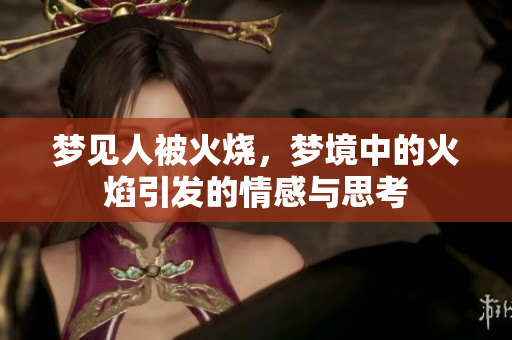 梦见人被火烧，梦境中的火焰引发的情感与思考