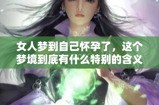 女人梦到自己怀孕了，这个梦境到底有什么特别的含义呢