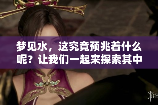 梦见水，这究竟预兆着什么呢？让我们一起来探索其中的含义吧！