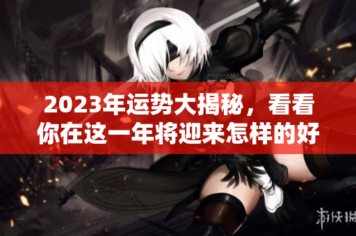 2023年运势大揭秘，看看你在这一年将迎来怎样的好运与挑战