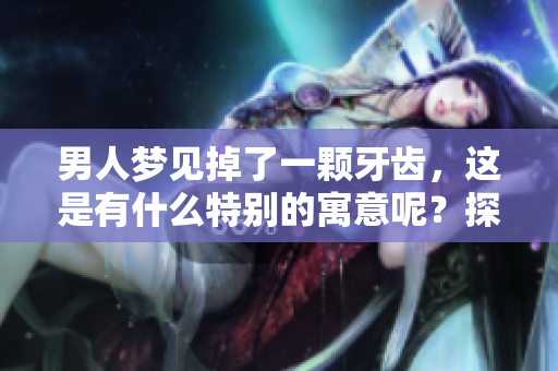 男人梦见掉了一颗牙齿，这是有什么特别的寓意呢？探索梦中的意义与解读。