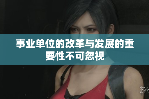 事业单位的改革与发展的重要性不可忽视