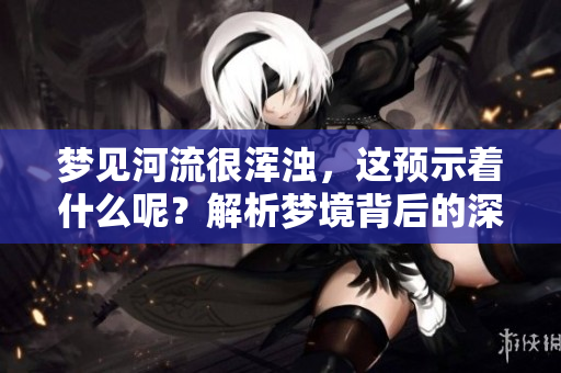 梦见河流很浑浊，这预示着什么呢？解析梦境背后的深意与象征。