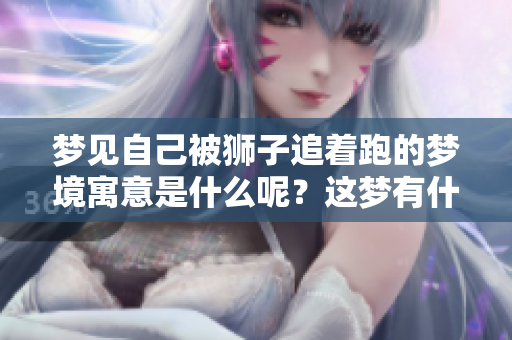 梦见自己被狮子追着跑的梦境寓意是什么呢？这梦有什么特殊的含义吗？