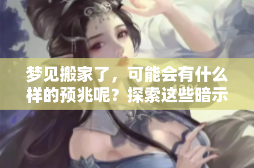 梦见搬家了，可能会有什么样的预兆呢？探索这些暗示与意义！