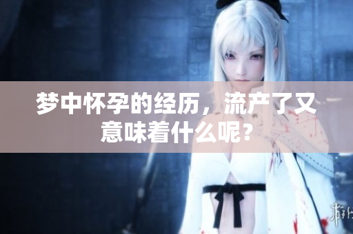 梦中怀孕的经历，流产了又意味着什么呢？