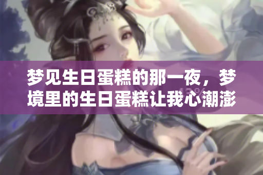梦见生日蛋糕的那一夜，梦境里的生日蛋糕让我心潮澎湃