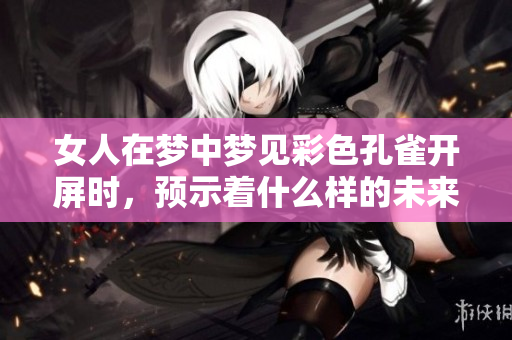女人在梦中梦见彩色孔雀开屏时，预示着什么样的未来呢