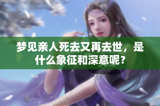 梦见亲人死去又再去世，是什么象征和深意呢？