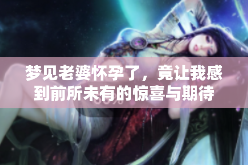 梦见老婆怀孕了，竟让我感到前所未有的惊喜与期待