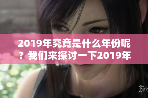 2019年究竟是什么年份呢？我们来探讨一下2019年属于什么年。