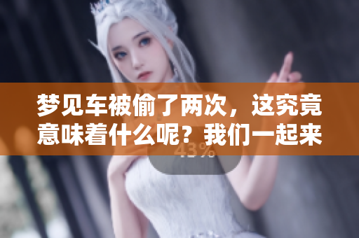 梦见车被偷了两次，这究竟意味着什么呢？我们一起来探讨一下这个梦。